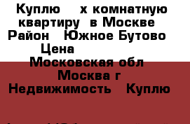Куплю  2-х комнатную квартиру  в Москве › Район ­ Южное Бутово › Цена ­ 5 000 000 - Московская обл., Москва г. Недвижимость » Куплю   